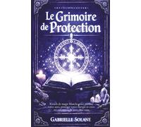 Le Grimoire de Protection: Rituels de magie blanche pour purifier votre aura, protéger votre énergie et créer un sanctuaire de paix chez vous