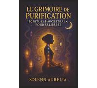 Le Grimoire de Purification : 50 Rituels Ancestraux pour Se Libérer: Guide Pratique de Purification Spirituelle et de Transformation Énergétique