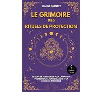 Le Grimoire des Rituels de Protection: Le guide de sorcellerie pour la magie de protection, la magie blanche et la guérison spirituelle