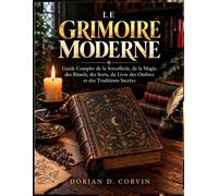 LE GRIMOIRE MODERNE: Guide Complet de la Sorcellerie, de la Magie, des Rituels, des Sorts, du Livre des Ombres et des Traditions Sacrées
