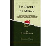 Le Groupe de Médan: Émile Zola; Guy de Maupassant; J-.K. Huysmans; Henry Céard; Léon Hennique; Paul Alexis; Suivi de Deux Essais sur le Naturalisme (Classic Reprint)