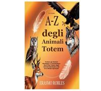 Le Guide A-Z degli Animali Totem: Svelare gli Antichi Messaggi e il Simbolismo Sacro dei Totem degli Animali Spirituali e dei loro Alleati Spirituali