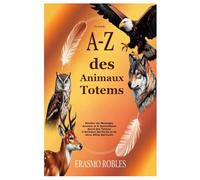 Le Guide A-Z des Animaux Totems: Révéler les Messages Anciens et le Symbolisme Sacré des Totems d’Animaux Spirituels et de leurs Alliés Spirituels
