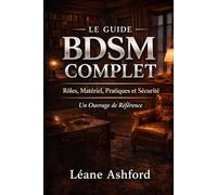 LE GUIDE BDSM COMPLET: Rôles, Matériel, Pratiques et Sécurité - Un Ouvrage de Référence
