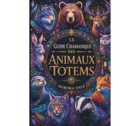 Le Guide Chamanique Des Animaux Totems: Comment Trouver, Comprendre Et Se Connecter À Ses Animaux Totems