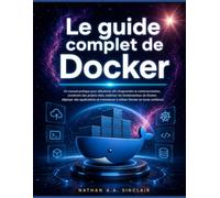 Le guide complet de Docker: Un manuel pratique pour débutants afin d'apprendre la conteneurisation, construire des projets réels, maîtriser les ... à utiliser Docker en toute confiance