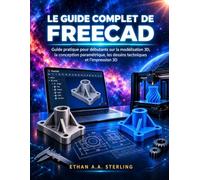 LE GUIDE COMPLET DE FREECAD: Guide pratique pour débutants sur la modélisation 3D, la conception paramétrique, les dessins techniques et l'impression 3D