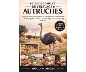 LE GUIDE COMPLET DE L’ÉLEVAGE D’AUTRUCHES: Un guide étape par étape pour un élevage d’autruches rentable, de l’élevage des poussins à la vente de produits sur le marché mondial