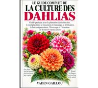 LE GUIDE COMPLET DE LA CULTURE DES DAHLIAS: Guide pratique pour la plantation des tubercules, la multiplication, le pincement, le tuteurage, la ... et l'obtention de floraisons spectaculaires