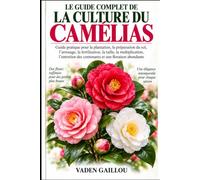 LE GUIDE COMPLET DE LA CULTURE DU CAMÉLIAS: Guide pratique pour la plantation, la préparation du sol, l'arrosage, la fertilisation, la taille, la ... des contenants et une floraison abondante