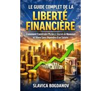 Le Guide Complet de la Liberté Financière: Comment Construire Plusieurs Sources de Revenus et Vivre Sans Dépendre d’un Salaire