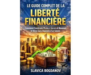 Le Guide Complet de la Liberté Financière: Comment Construire Plusieurs Sources de Revenus et Vivre Sans Dépendre d’un Salaire