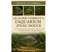 LE GUIDE COMPLET DE L'AQUARIUM D'EAU DOUCE: De l'installation initiale d'un aquarium à sa gestion avancée : des conseils clairs pour un élevage de poissons d'eau douce en toute confiance