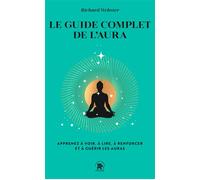 Le guide complet de l'aura: Apprenez à voir, à lire, à renforcer et à guérir les auras