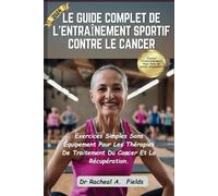 LE GUIDE COMPLET DE L'ENTRAÎNEMENT SPORTIF CONTRE LE CANCER: Exercices Simples Sans Équipement Pour Les Thérapies De Traitement Du Cancer Et La Récupération