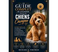 LE GUIDE COMPLET DE L'UTILISATEUR POUR LES CHIENS CAVAPOO: UN GUIDE COMPLET SUR LES SOINS, L'ÉDUCATION, LA NUTRITION, LE COMPORTEMENT ET LA ... ET HEUREUX POUR LES NOUVEAUX PROPRIÉTAIRES