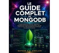 Le guide complet de MongoDB: Un guide pratique pour débutants : apprendre le développement de bases de données NoSQL, créer des projets concrets, ... et développer des applications modernes.