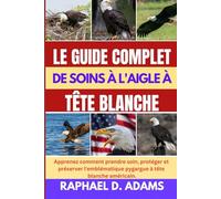 LE GUIDE COMPLET DE SOINS À L'AIGLE À TÊTE BLANCHE: Apprenez comment prendre soin, protéger et préserver l'emblématique pygargue à tête blanche américain.