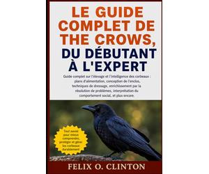 LE GUIDE COMPLET DE THE CROWS, DU DÉBUTANT À L'EXPERT: Guide complet sur l'élevage et l'intelligence des corbeaux : plans d'alimentation, conception ... de problèmes, interprétation du comp