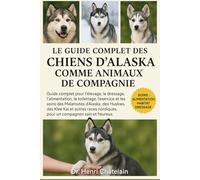 LE GUIDE COMPLET DES CHIENS D'ALASKA COMME ANIMAUX DE COMPAGNIE: Guide complet pour l'élevage, le dressage, l'alimentation, le toilettage, l'exercice ... pour un compagnon sain et heureux.
