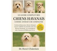LE GUIDE COMPLET DES CHIENS HAVANAIS COMME ANIMAUX DE COMPAGNIE: Guide pratique pour élever, éduquer, nourrir, toiletter et prendre soin d' un Bichon ... compagnon sain, heureux et fidèle pour la vie