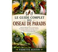 LE GUIDE COMPLET DES OISEAU DE PARADIS: Guide du débutant sur le comportement, les parades nuptiales, le plumage, l'habitat, le régime alimentaire, les espèces et la survie des paradisaeidae
