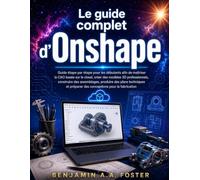 Le guide complet d'Onshape: Guide étape par étape pour les débutants afin de maîtriser la CAO basée sur le cloud, créer des modèles 3D professionnels, ... préparer des conceptions pour la fabricatio