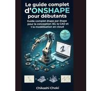 Le guide complet d'ONSHAPE pour débutants: Guide complet étape par étape pour la conception 3D, la CAO et la modélisation en cloud
