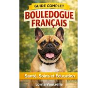 Le Guide Complet du Bouledogue Français: Santé, Éducation et Conseils Pratiques pour un Bouledogue Français Heureux