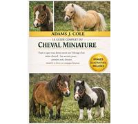 LE GUIDE COMPLET DU CHEVAL MINIATURE: Tout ce que vous devez savoir sur l'élevage d'un mini-cheval : les secrets pour… prendre soin, dresser, nourrir et élever un compagnon heureux