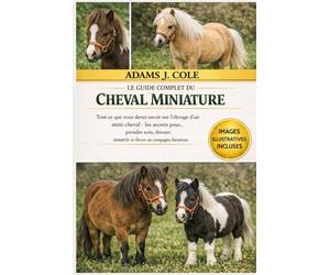LE GUIDE COMPLET DU CHEVAL MINIATURE: Tout ce que vous devez savoir sur l'élevage d'un mini-cheval : les secrets pour… prendre soin, dresser, nourrir et élever un compagnon heureux