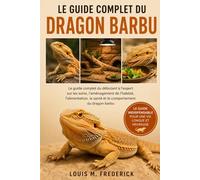 LE GUIDE COMPLET DU DRAGON BARBU: Le guide complet du débutant à l'expert sur les soins, l'aménagement de l'habitat, l'alimentation, la santé et le comportement du dragon barbu
