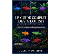 LE GUIDE COMPLET DU GLOFISH: Guide complet pour l'installation d'un aquarium, la qualité de l'eau, l'alimentation, les soins de santé, la ... les aquariophiles débutants et expérimentés.