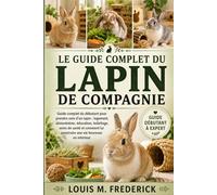 LE GUIDE COMPLET DU LAPIN DE COMPAGNIE: Guide complet du débutant pour prendre soin d'un lapin : logement, alimentation, éducation, toilettage, soins ... lui construire une vie heureuse en intérieur