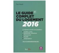 Le Guide Complet Du Logement - La Réponse À Toutes Vos Questions : Location, Vente Copropriété, Urbanisme, Financement, Fiscalité, Jurisprudence - Edition 2016