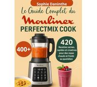 Le Guide Complet du Moulinex Perfectmix Cook: 420 Recettes saines, rapides et créatives pour des repas chauds et froids au quotidien