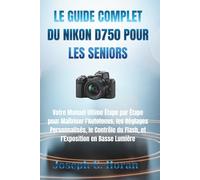 LE GUIDE COMPLET DU NIKON D750 POUR LES SENIORS: Votre Manuel Ultime Étape par Étape pour Maîtriser l'Autofocus, les Réglages Personnalisés, le Contrôle du Flash, et l'Exposition en Basse Lumière