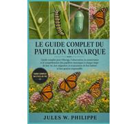 LE GUIDE COMPLET DU PAPILLON MONARQUE: Guide complet pour l'élevage, l'observation, la conservation et la compréhension des papillons monarques à ... de leur habitat et leur gestion responsable.