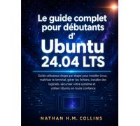 Le guide complet pour débutants d'Ubuntu 24.04 LTS: Guide utilisateur étape par étape pour installer Linux, maîtriser le terminal, gérer les fichiers, ... système et utiliser Ubuntu en toute confiance