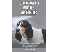 Le guide complet pour ton Ariégeois: Le guide indispensable pour un propriétaire parfait et un Ariégeois obéissant, en bonne santé et heureux.