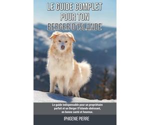 Le guide complet pour ton Berger D’Islande: Le guide indispensable pour un propriétaire parfait et un Berger D’Islande obéissant, en bonne santé et heureux.
