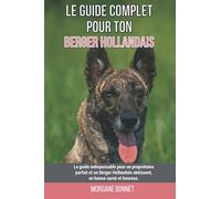 Le guide complet pour ton Berger Hollandais: Le guide indispensable pour un propriétaire parfait et un Berger Hollandais obéissant, en bonne santé et heureux.