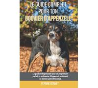 Le guide complet pour ton Bouvier D’Appenzell: Le guide indispensable pour un propriétaire parfait et un Bouvier D’Appenzell obéissant, en bonne santé et heureux.