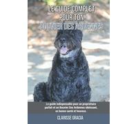 Le guide complet pour ton Bouvier Des Ardennes: Le guide indispensable pour un propriétaire parfait et un Bouvier Des Ardennes obéissant, en bonne santé et heureux.