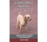 Le guide complet pour ton Caniche Moyen Le guide indispensable pour un propritaire parfait et un Caniche Moyen obissant en bonne sant et heureux. - Calixt Calixte GarciaCalixte Garcia (Auteur)