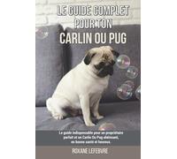 Le guide complet pour ton Carlin Ou Pug: Le guide indispensable pour un propriétaire parfait et un Carlin Ou Pug obéissant, en bonne santé et heureux.