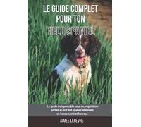 Le guide complet pour ton Field Spaniel: Le guide indispensable pour un propriétaire parfait et un Field Spaniel obéissant, en bonne santé et heureux.