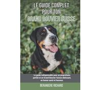 Le guide complet pour ton Grand Bouvier Suisse: Le guide indispensable pour un propriétaire parfait et un Grand Bouvier Suisse obéissant, en bonne santé et heureux.