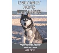 Le guide complet pour ton Husky Sibérien: Le guide indispensable pour un propriétaire parfait et un Husky Sibérien obéissant, en bonne santé et heureux.