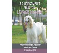 Le guide complet pour ton Lévrier Afghan: Le guide indispensable pour un propriétaire parfait et un Lévrier Afghan obéissant, en bonne santé et heureux.